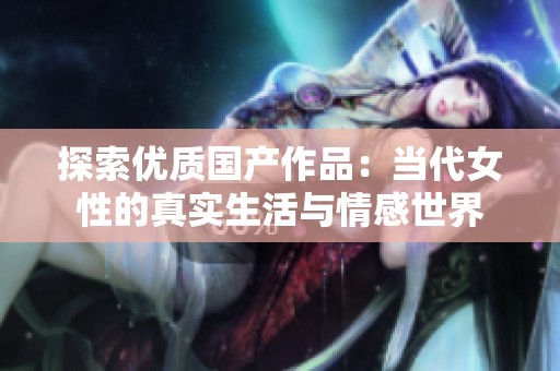 探索优质国产作品：当代女性的真实生活与情感世界