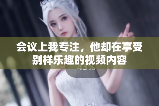 会议上我专注，他却在享受别样乐趣的视频内容