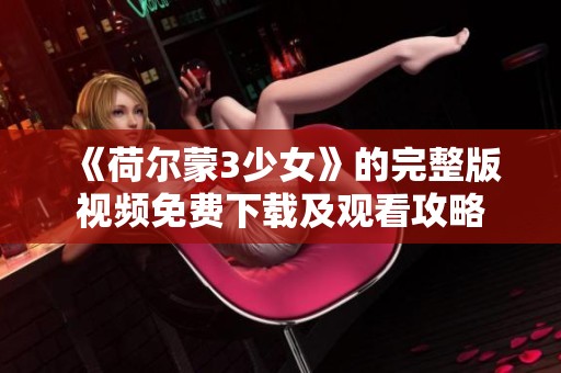 《荷尔蒙3少女》的完整版视频免费下载及观看攻略
