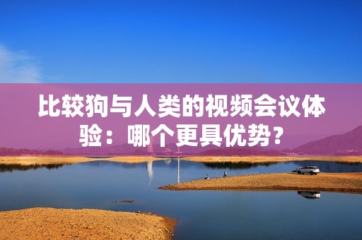 比较狗与人类的视频会议体验：哪个更具优势？