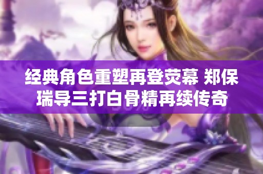 经典角色重塑再登荧幕 郑保瑞导三打白骨精再续传奇
