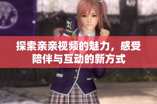 探索亲亲视频的魅力，感受陪伴与互动的新方式