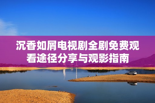 沉香如屑电视剧全剧免费观看途径分享与观影指南