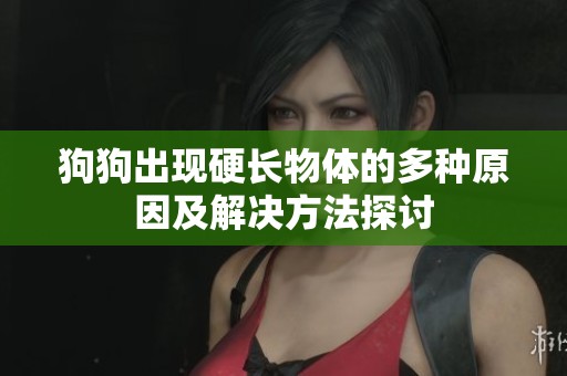 狗狗出现硬长物体的多种原因及解决方法探讨