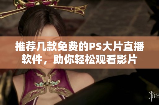 推荐几款免费的PS大片直播软件，助你轻松观看影片