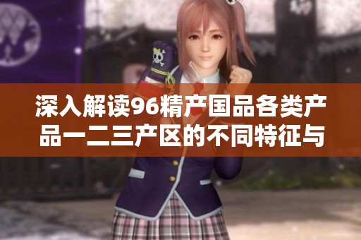深入解读96精产国品各类产品一二三产区的不同特征与优势
