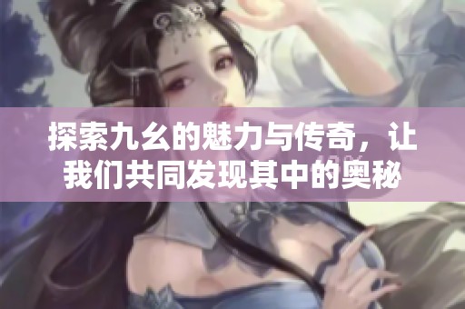 探索九幺的魅力与传奇，让我们共同发现其中的奥秘