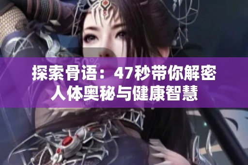 探索骨语：47秒带你解密人体奥秘与健康智慧