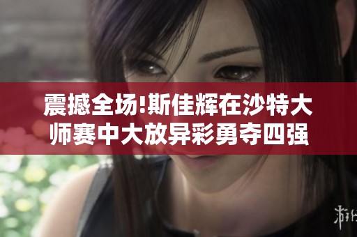 震撼全场!斯佳辉在沙特大师赛中大放异彩勇夺四强
