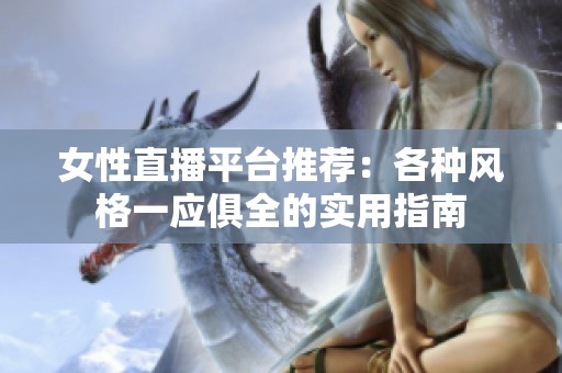 女性直播平台推荐：各种风格一应俱全的实用指南