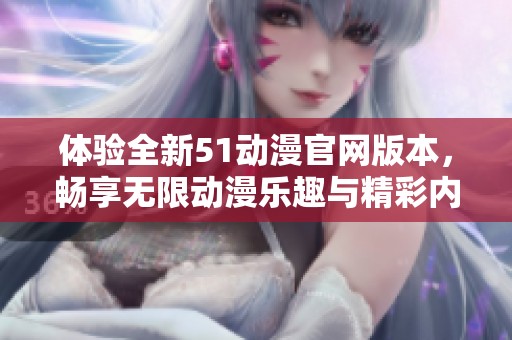 体验全新51动漫官网版本，畅享无限动漫乐趣与精彩内容