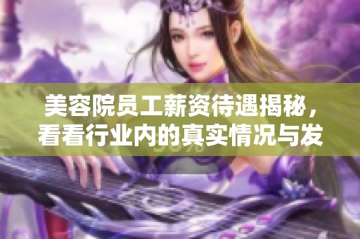 美容院员工薪资待遇揭秘，看看行业内的真实情况与发展前景