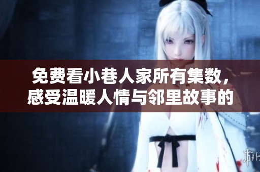 免费看小巷人家所有集数，感受温暖人情与邻里故事的魅力