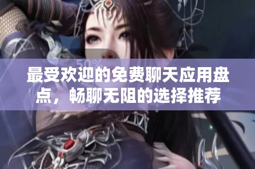 最受欢迎的免费聊天应用盘点，畅聊无阻的选择推荐