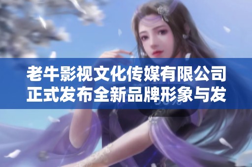 老牛影视文化传媒有限公司正式发布全新品牌形象与发展规划