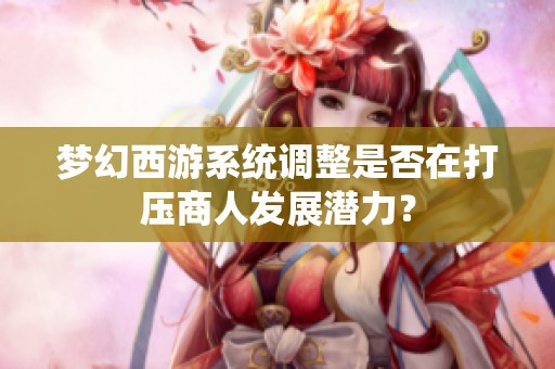 梦幻西游系统调整是否在打压商人发展潜力？
