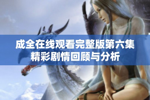 成全在线观看完整版第六集精彩剧情回顾与分析