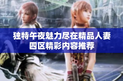 独特午夜魅力尽在精品人妻四区精彩内容推荐