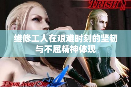 维修工人在艰难时刻的坚韧与不屈精神体现