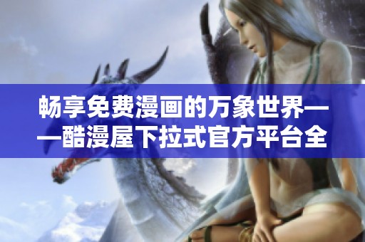畅享免费漫画的万象世界——酷漫屋下拉式官方平台全新上线