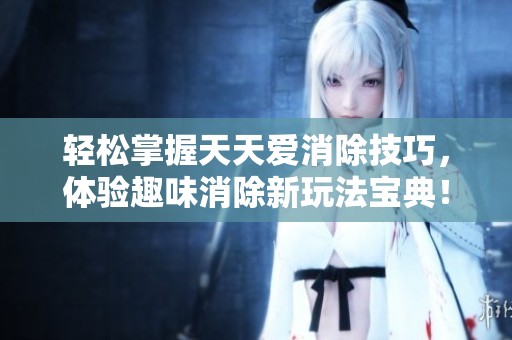 轻松掌握天天爱消除技巧，体验趣味消除新玩法宝典！