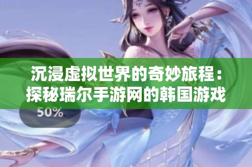 沉浸虚拟世界的奇妙旅程：探秘瑞尔手游网的韩国游戏乐园