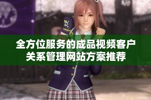 全方位服务的成品视频客户关系管理网站方案推荐