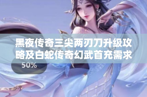 黑夜传奇三尖两刃刀升级攻略及白蛇传奇幻武首充需求解析