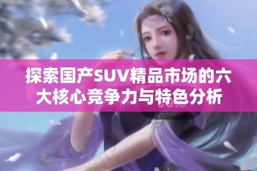 探索国产SUV精品市场的六大核心竞争力与特色分析