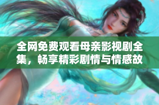全网免费观看母亲影视剧全集，畅享精彩剧情与情感故事