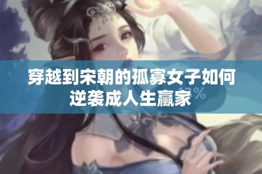 穿越到宋朝的孤寡女子如何逆袭成人生赢家