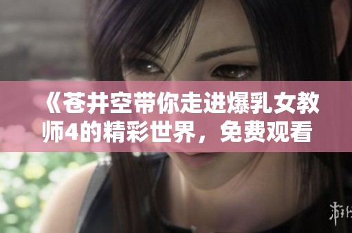 《苍井空带你走进爆乳女教师4的精彩世界，免费观看》