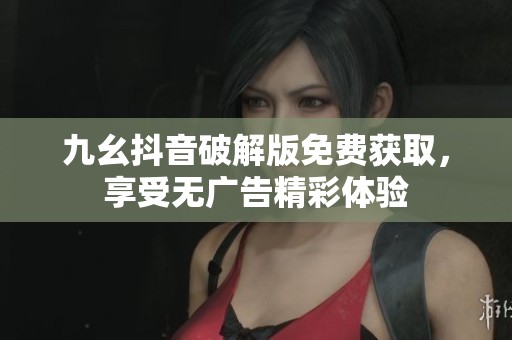 九幺抖音破解版免费获取，享受无广告精彩体验