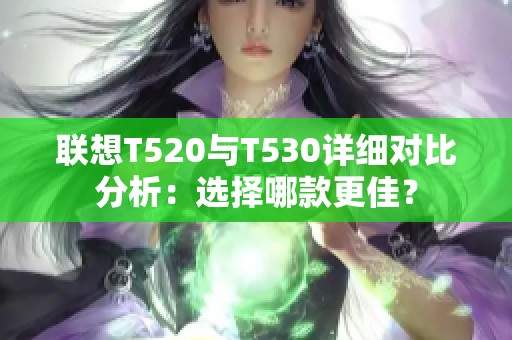 联想T520与T530详细对比分析：选择哪款更佳？
