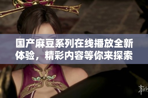 国产麻豆系列在线播放全新体验，精彩内容等你来探索