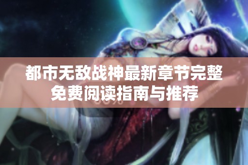 都市无敌战神最新章节完整免费阅读指南与推荐