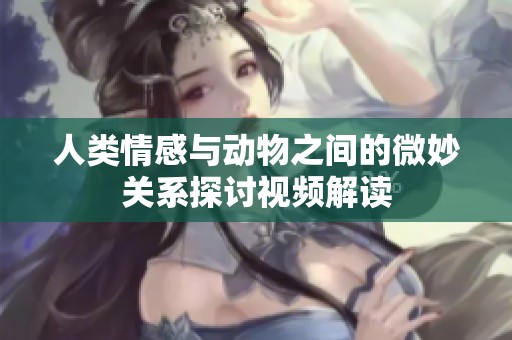 人类情感与动物之间的微妙关系探讨视频解读