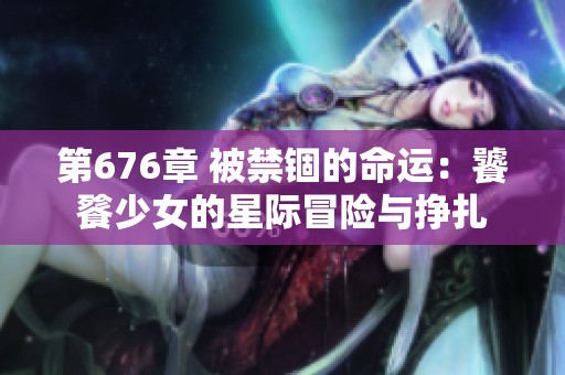 第676章 被禁锢的命运：饕餮少女的星际冒险与挣扎
