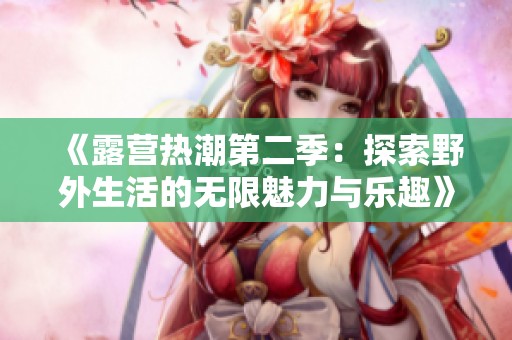 《露营热潮第二季：探索野外生活的无限魅力与乐趣》