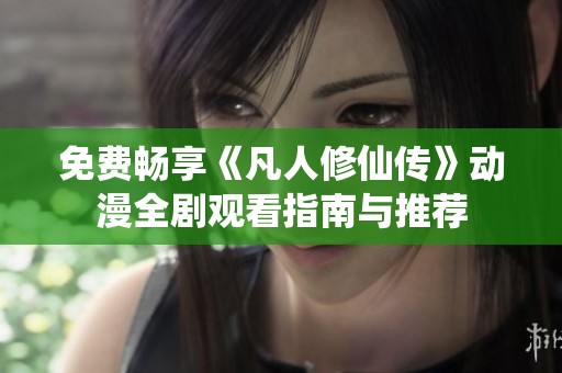 免费畅享《凡人修仙传》动漫全剧观看指南与推荐