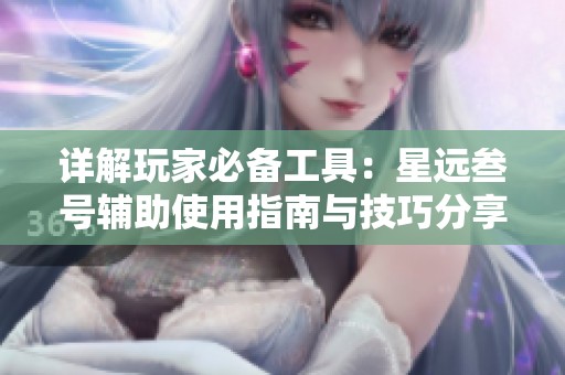 详解玩家必备工具：星远叁号辅助使用指南与技巧分享