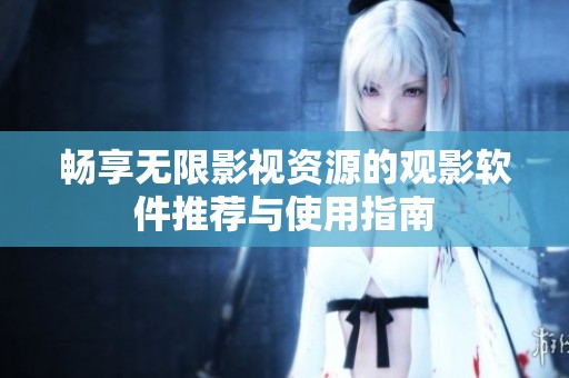 畅享无限影视资源的观影软件推荐与使用指南