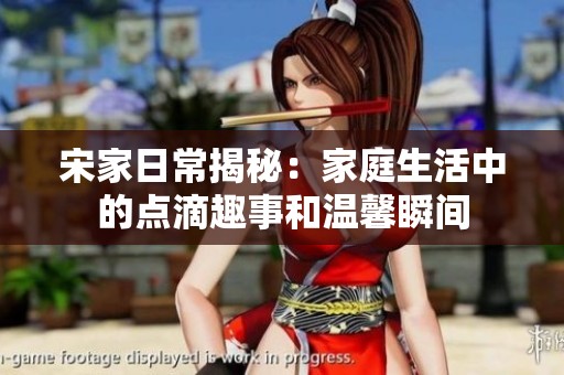 宋家日常揭秘：家庭生活中的点滴趣事和温馨瞬间
