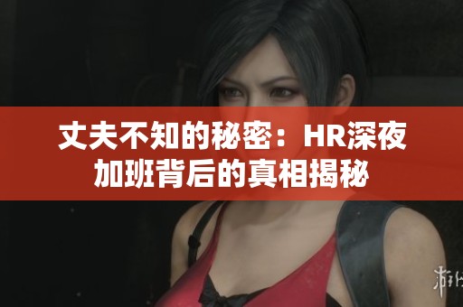 丈夫不知的秘密：HR深夜加班背后的真相揭秘