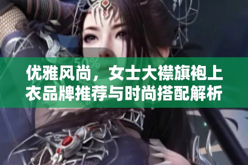 优雅风尚，女士大襟旗袍上衣品牌推荐与时尚搭配解析