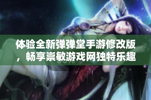 体验全新弹弹堂手游修改版，畅享崇敏游戏网独特乐趣