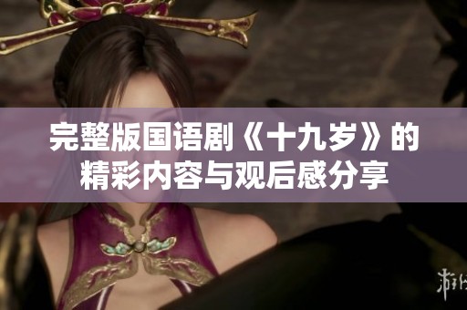 完整版国语剧《十九岁》的精彩内容与观后感分享