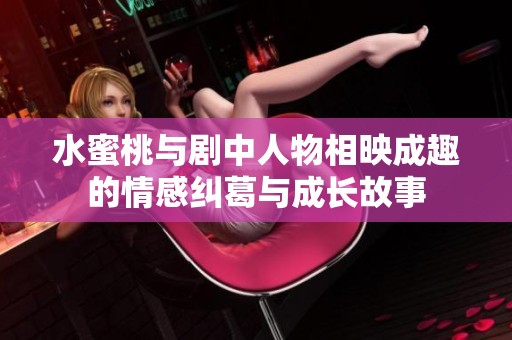 水蜜桃与剧中人物相映成趣的情感纠葛与成长故事