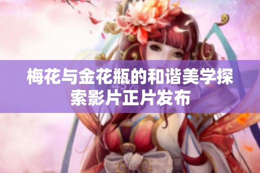 梅花与金花瓶的和谐美学探索影片正片发布