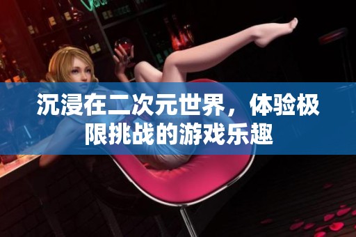 沉浸在二次元世界，体验极限挑战的游戏乐趣